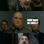 Hitler's Bunker | MY DOG HAS NO NOSE. HOW DOES HE SMELL? TERRIBLE. | image tagged in hitler's bunker | made w/ Imgflip meme maker