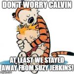 Calvin and hobbes week | DON'T WORRY CALVIN; AT LEAST WE STAYED AWAY FROM SUZY JERKINS! | image tagged in calvin and hobbes | made w/ Imgflip meme maker