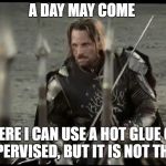 Aragorn | A DAY MAY COME; WHERE I CAN USE A HOT GLUE GUN UNSUPERVISED, BUT IT IS NOT THIS DAY | image tagged in aragorn | made w/ Imgflip meme maker