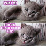 I had this left over from Cat Weekend lol  | PAINT ME; LIKE ONE OF YOUR FRENCH GIRLS | image tagged in sexy kitten,jbmemegeek,cat weekend,cute kittens,cute animals,funny cats | made w/ Imgflip meme maker