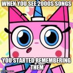 When you see 2000s songs | WHEN YOU SEE 2000S SONGS; YOU STARTED REMEMBERING THEM | image tagged in unikitty | made w/ Imgflip meme maker