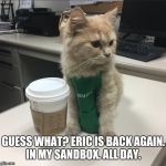 Cat barista  | GUESS WHAT? ERIC IS BACK AGAIN. IN MY SANDBOX. ALL DAY. | image tagged in cat barista | made w/ Imgflip meme maker