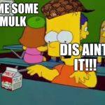 mulk no malk! | DIS AINT IT!!! GIME SOME MULK | image tagged in mulk no malk,scumbag | made w/ Imgflip meme maker