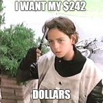 I want my 2 dollars | I WANT MY $242; DOLLARS | image tagged in i want my 2 dollars | made w/ Imgflip meme maker
