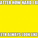 I don't even know why I still brush them. | NO MATTER HOW HARD I BRUSH; MY TEETH ALWAYS LOOK LIKE THIS. | image tagged in yellow meme,teeth | made w/ Imgflip meme maker
