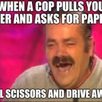 Spanish guy laughing | WHEN A COP PULLS YOU OVER AND ASKS FOR PAPERS YELL SCISSORS AND DRIVE AWAY | image tagged in spanish guy laughing | made w/ Imgflip meme maker