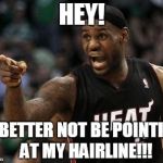 My Hairline... | HEY! U BETTER NOT BE POINTING AT MY HAIRLINE!!! | image tagged in lebron james | made w/ Imgflip meme maker