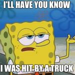 Spongebob tuff fnaf | I'LL HAVE YOU KNOW; I WAS HIT BY A TRUCK | image tagged in spongebob tuff fnaf | made w/ Imgflip meme maker