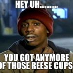 Crack head | HEY UH........... YOU GOT ANYMORE OF THOSE REESE CUPS? | image tagged in crack head | made w/ Imgflip meme maker