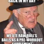 Back In My Day | BACK IN MY DAY; WE ATE RAW BULL'S BALLS AS A PRE-WORKOUT SUPPLEMENT | image tagged in back in my day | made w/ Imgflip meme maker