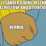 Arthur Clenched Fist | *LYSANDER GIVING HELENA ALL HIS LOVE AND ATTENTION*; HERMIA: | image tagged in arthur clenched fist | made w/ Imgflip meme maker