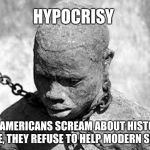 Slavery | HYPOCRISY; WHILE AMERICANS SCREAM ABOUT HISTORICAL ABUSE, THEY REFUSE TO HELP MODERN SLAVES. | image tagged in slavery | made w/ Imgflip meme maker
