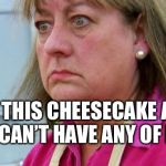 Bake off | ALL THIS CHEESECAKE AND I CAN’T HAVE ANY OF IT | image tagged in bake off | made w/ Imgflip meme maker