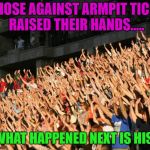 Gitchy, gitchy, goo ! | ALL THOSE AGAINST ARMPIT TICKLING RAISED THEIR HANDS..... AND WHAT HAPPENED NEXT IS HISTORY | image tagged in hands raised,memes,funny,tickle | made w/ Imgflip meme maker