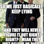 Obama Comey Mueller | SO WE JUST BASICALLY KEEP LYING; AND THEY WILL NEVER FIGURE IT OUT RIGHT? RIGHT? I MEAN THEY JUST BELIEVE US RIGHT? | image tagged in obama comey mueller | made w/ Imgflip meme maker