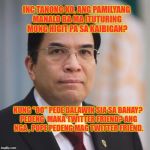 Eduardo Manalo | INC TANONG KO, ANG PAMILYANG MANALO BA MA ITUTURING MONG HIGIT PA SA KAIBIGAN? KUNG "OO" PEDE DALAWIN SIA SA BAHAY? PEDENG  MAKA TWITTER FRIEND? ANG NGA , POPE PEDENG MAG TWITTER FRIEND. | image tagged in eduardo manalo | made w/ Imgflip meme maker