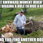 Digging a hole | THAT AWKWARD MOMENT WHEN YOU ARE DIGGING A HOLE TO HIDE A BODY; AND YOU FIND ANOTHER BODY | image tagged in digging a hole,random | made w/ Imgflip meme maker