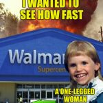 Mullet kid buring walmart | I WANTED TO SEE HOW FAST; A ONE-LEGGED WOMAN COULD RUN | image tagged in mullet kid buring walmart | made w/ Imgflip meme maker