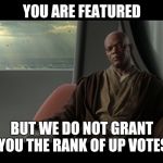 you are on this council but we do not grant you the rank of mast | YOU ARE FEATURED; BUT WE DO NOT GRANT YOU THE RANK OF UP VOTES | image tagged in you are on this council but we do not grant you the rank of mast | made w/ Imgflip meme maker