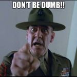 sargent hartman | DON'T BE DUMB!! | image tagged in sargent hartman | made w/ Imgflip meme maker