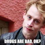 Drugs are bad, OK? | DRUGS ARE BAD, OK? | image tagged in drugs are bad ok? | made w/ Imgflip meme maker