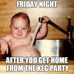 Friday!! | FRIDAY NIGHT; AFTER YOU GET HOME FROM THE KEG PARTY | image tagged in friday | made w/ Imgflip meme maker