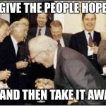 Politicians Laughing | GIVE THE PEOPLE HOPE ... AND THEN TAKE IT AWAY | image tagged in politicians laughing | made w/ Imgflip meme maker