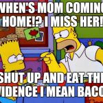 A pig can eat an uncooked human in 8 minutes! | WHEN'S MOM COMING HOME!? I MISS HER! SHUT UP AND EAT THE EVIDENCE I MEAN BACON! | image tagged in bacon up that sausage,dating site murderer,murder,bart simpson,marge simpson,pigs | made w/ Imgflip meme maker