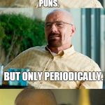 Breaking Bad Pun | I MAKE TERRIBLE CHEMISTRY PUNS. BUT ONLY PERIODICALLY. | image tagged in breaking bad pun,chemistry,periodic table,bad puns,memes | made w/ Imgflip meme maker