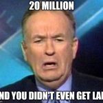 Sad Bill O'reilly | 20 MILLION; AND YOU DIDN'T EVEN GET LAID | image tagged in sad bill o'reilly | made w/ Imgflip meme maker