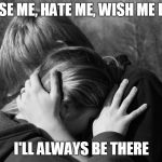 I'll always be there | CURSE ME, HATE ME, WISH ME DEAD; I'LL ALWAYS BE THERE | image tagged in comforting friend | made w/ Imgflip meme maker