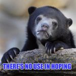 sad bear | THERE'S NO USE IN HOPING | image tagged in sad bear | made w/ Imgflip meme maker