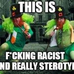 Irish People | THIS IS; F*CKING RACIST   (AND REALLY STEROTYPE) | image tagged in irish people | made w/ Imgflip meme maker
