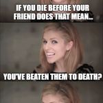 Bad Pun Anna 2 | IF YOU DIE BEFORE YOUR FRIEND DOES THAT MEAN... YOU'VE BEATEN THEM TO DEATH? | image tagged in bad pun anna 2 | made w/ Imgflip meme maker