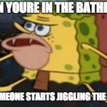 Primitive Sponge | WHEN YOURE IN THE BATHROOM; AND SOMEONE STARTS JIGGLING THE HANDLE | image tagged in primitive sponge | made w/ Imgflip meme maker