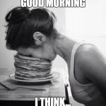 good morning | GOOD MORNING; I THINK... | image tagged in good morning | made w/ Imgflip meme maker