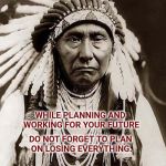 Always A Reality. | WHILE PLANNING AND WORKING FOR YOUR FUTURE; DO NOT FORGET TO PLAN ON LOSING EVERYTHING. YOU ARE NOT THE ONLY ONE WITH YOUR FUTURE IN MIND. | image tagged in wise old indian chief,corruption,government corruption,male privilege,genocide,mental illness | made w/ Imgflip meme maker