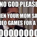 when your mom says no video games for a week | WHEN YOUR MOM SAYS; NO VIDEO GAMES FOR A WEEK | image tagged in when your mom says no video games for a week | made w/ Imgflip meme maker