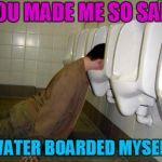 Christmas cheer?  | YOU MADE ME SO SAD! I WATER BOARDED MYSELF! | image tagged in drunk,depression,christmas | made w/ Imgflip meme maker