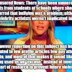 Censored News causes of violence unreported! | Censored News: There have been numerous reports from students at schools where shootings occurred that bullying was a problem, although celebrity activists weren't implicated in it;; However reporting on this subject has been relegated to low profile articles few pay attention to, and most of that makes it sound like it's being used as an "excuse" instead of investigated as part of research to prevent future violence! | image tagged in cnn fake news,censorship,school shooting,biased media,bullying | made w/ Imgflip meme maker