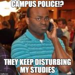 black guy on phone meme | CAMPUS POLICE!? THEY KEEP DISTURBING MY STUDIES | image tagged in black guy on phone meme | made w/ Imgflip meme maker