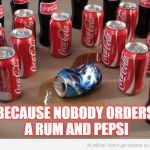 Coke beats Pepsi for this one simple reason | BECAUSE NOBODY ORDERS A RUM AND PEPSI | image tagged in coke beats pepsi | made w/ Imgflip meme maker