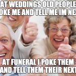 old people | AT WEDDINGS OLD PEOPLE POKE ME AND TELL ME IM NEXT; AT FUNERAL I POKE THEM AND TELL THEM THEIR NEXT | image tagged in old people | made w/ Imgflip meme maker