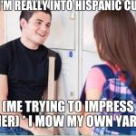 trying to impress her | HER: *I'M REALLY INTO HISPANIC CULTURE; (ME TRYING TO IMPRESS HER) * I MOW MY OWN YARD | image tagged in trying to impress her | made w/ Imgflip meme maker