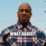 Debo Ubering | WHAT RADIO? | image tagged in debo ubering | made w/ Imgflip meme maker