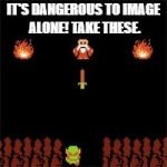 It's Dangerous To Go Alone | IT'S DANGEROUS TO IMAGE ALONE! TAKE THESE. | image tagged in it's dangerous to go alone | made w/ Imgflip meme maker