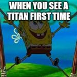 Spongebob surprise  | WHEN YOU SEE A TITAN FIRST TIME | image tagged in spongebob surprise,memes,funny | made w/ Imgflip meme maker