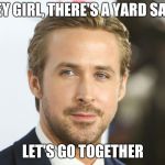 ryan gosling | HEY GIRL, THERE'S A YARD SALE; LET'S GO TOGETHER | image tagged in ryan gosling | made w/ Imgflip meme maker