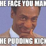 Bill Cosby | THE FACE YOU MAKE; AS THE PUDDING KICKS IN | image tagged in bill cosby | made w/ Imgflip meme maker