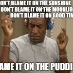 bill cosby headphones | DON'T BLAME IT ON THE SUNSHINE            
DON'T BLAME IT ON THE MOONLIGHT                   
DON'T BLAME IT ON GOOD TIMES; BLAME IT ON THE PUDDING | image tagged in bill cosby headphones | made w/ Imgflip meme maker